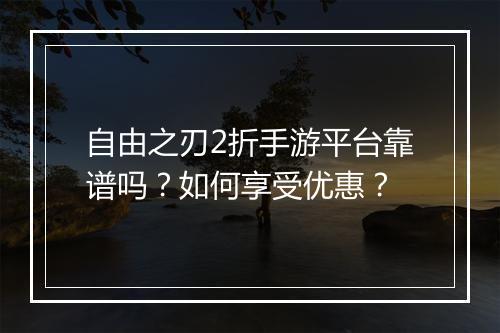 自由之刃2折手游平台靠谱吗？如何享受优惠？