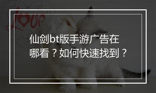 仙剑bt版手游广告在哪看？如何快速找到？