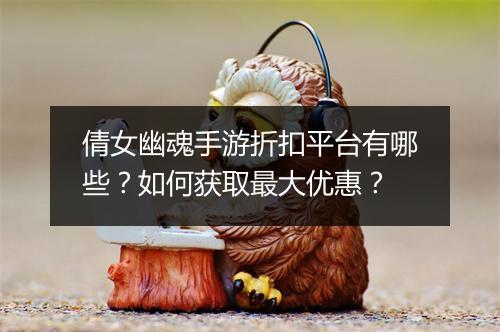 倩女幽魂手游折扣平台有哪些？如何获取最大优惠？