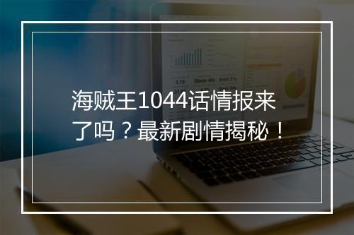 海贼王1044话情报来了吗？最新剧情揭秘！