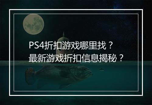 PS4折扣游戏哪里找？最新游戏折扣信息揭秘？
