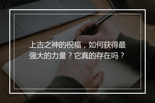 上古之神的祝福,如何获得最强大的力量?它真的存在吗?