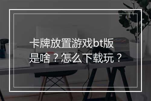 卡牌放置游戏bt版是啥?怎么下载玩?