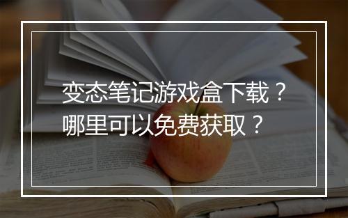 变态笔记游戏盒下载？哪里可以免费获取？