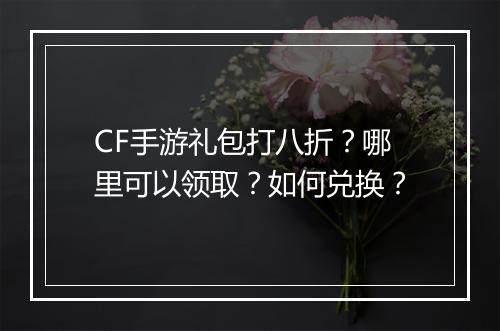 CF手游礼包打八折？哪里可以领取？如何兑换？