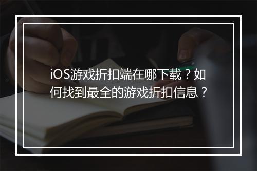 iOS游戏折扣端在哪下载？如何找到最全的游戏折扣信息？