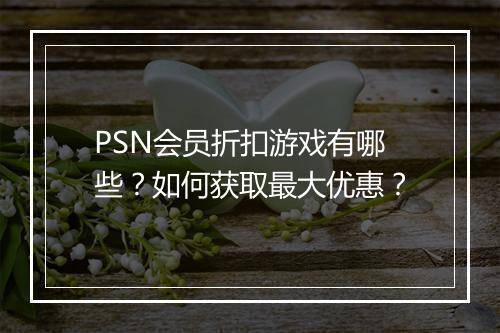PSN会员折扣游戏有哪些？如何获取最大优惠？