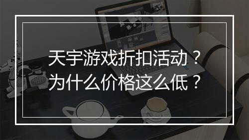 天宇游戏折扣活动？为什么价格这么低？