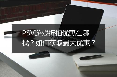 PSV游戏折扣优惠在哪找？如何获取最大优惠？