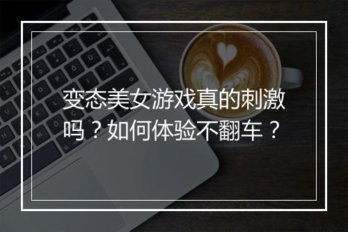 变态美女游戏真的刺激吗?如何体验不翻车?
