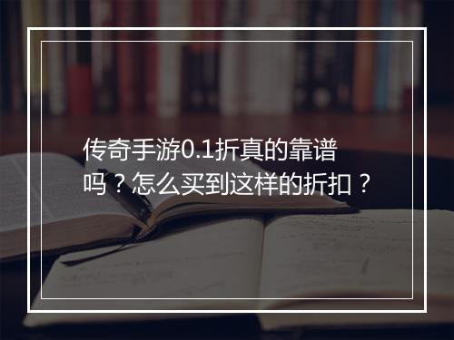 传奇手游0.1折真的靠谱吗？怎么买到这样的折扣？