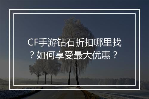 CF手游钻石折扣哪里找?如何享受最大优惠?