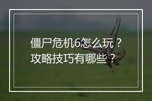 僵尸危机6怎么玩？攻略技巧有哪些？