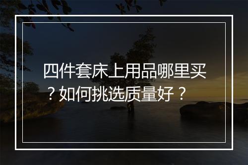 四件套床上用品哪里买？如何挑选质量好？
