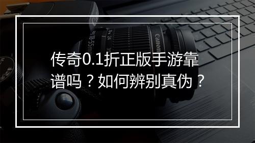 传奇0.1折正版手游靠谱吗？如何辨别真伪？