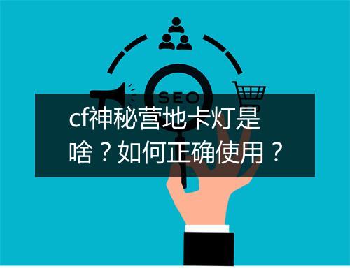cf神秘营地卡灯是啥？如何正确使用？