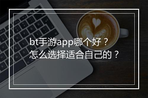 bt手游app哪个好？怎么选择适合自己的？