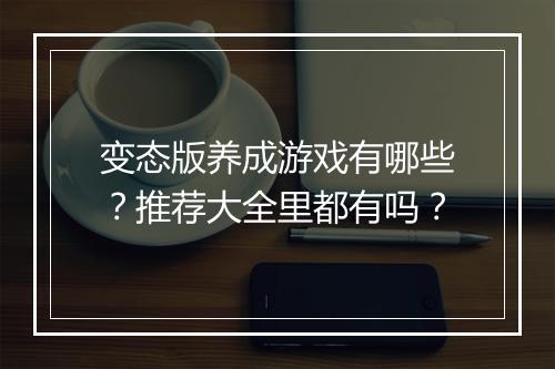 变态版养成游戏有哪些？推荐大全里都有吗？