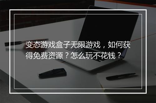 变态游戏盒子无限游戏,如何获得免费资源?怎么玩不花钱?