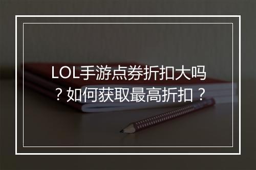 LOL手游点券折扣大吗？如何获取最高折扣？