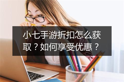 小七手游折扣怎么获取？如何享受优惠？