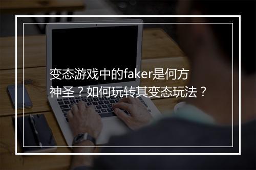 变态游戏中的faker是何方神圣？如何玩转其变态玩法？