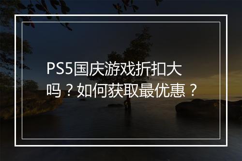 PS5国庆游戏折扣大吗?如何获取最优惠?