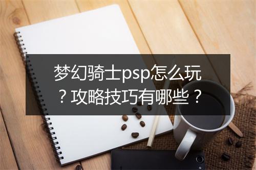 梦幻骑士psp怎么玩？攻略技巧有哪些？