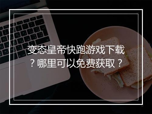 变态皇帝快跑游戏下载?哪里可以免费获取?