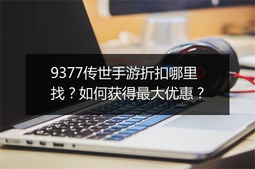 9377传世手游折扣哪里找？如何获得最大优惠？