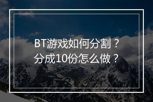 BT游戏如何分割？分成10份怎么做？