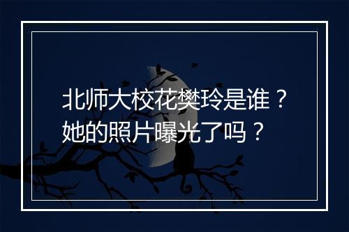 北师大校花樊玲是谁?她的照片曝光了吗?