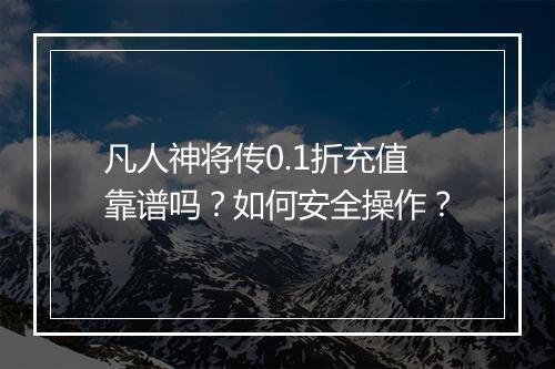 凡人神将传0.1折充值靠谱吗?如何安全操作?