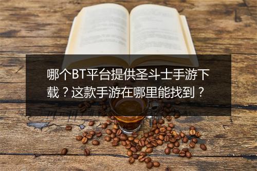 哪个BT平台提供圣斗士手游下载?这款手游在哪里能找到?