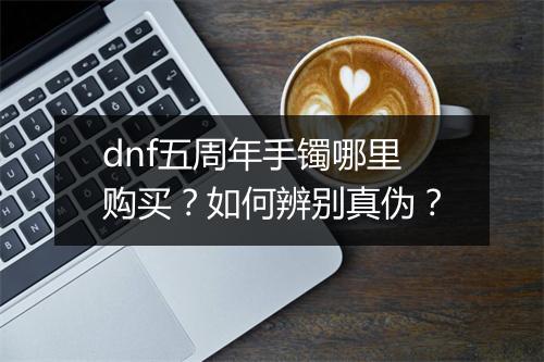 dnf五周年手镯哪里购买?如何辨别真伪?
