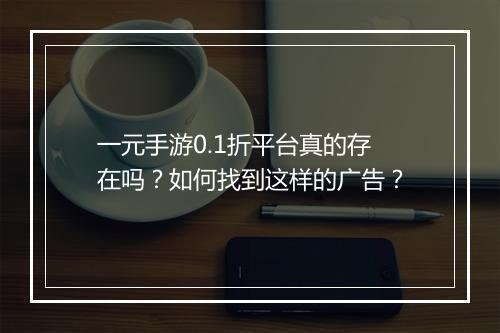 一元手游0.1折平台真的存在吗？如何找到这样的广告？