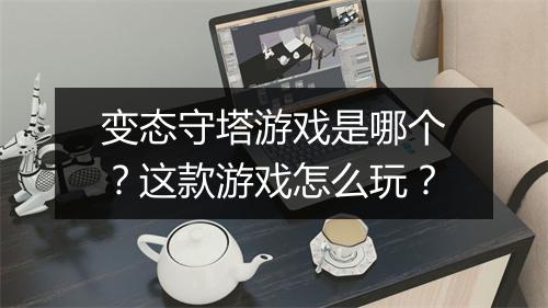 变态守塔游戏是哪个？这款游戏怎么玩？