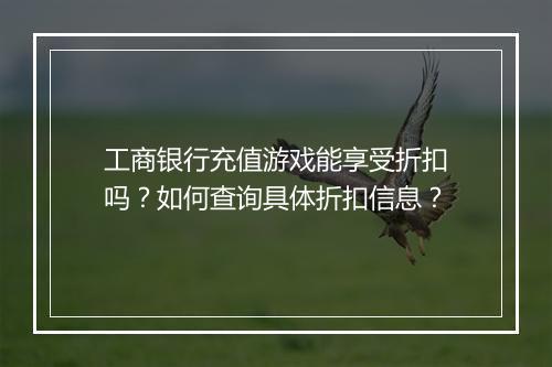 工商银行充值游戏能享受折扣吗？如何查询具体折扣信息？
