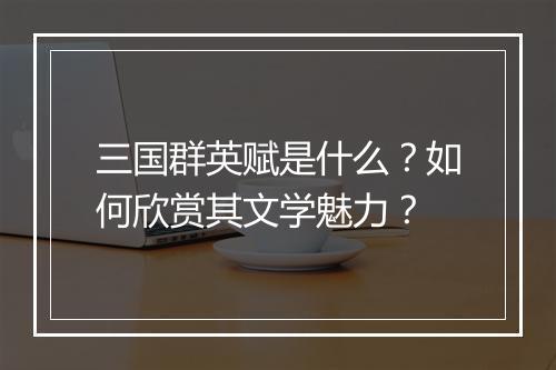三国群英赋是什么？如何欣赏其文学魅力？