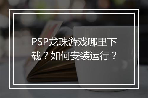 PSP龙珠游戏哪里下载?如何安装运行?