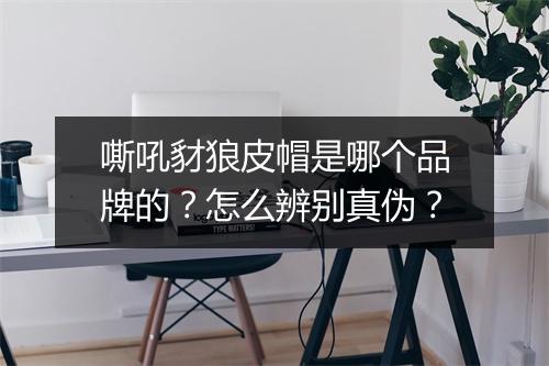 嘶吼豺狼皮帽是哪个品牌的？怎么辨别真伪？