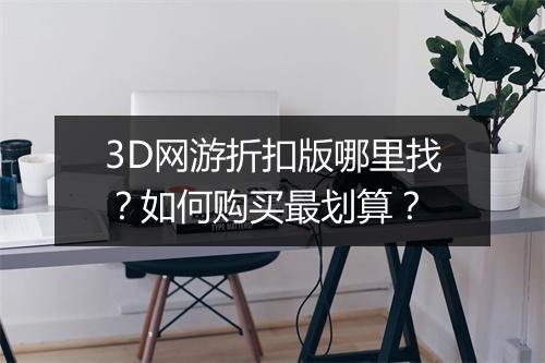 3D网游折扣版哪里找？如何购买最划算？