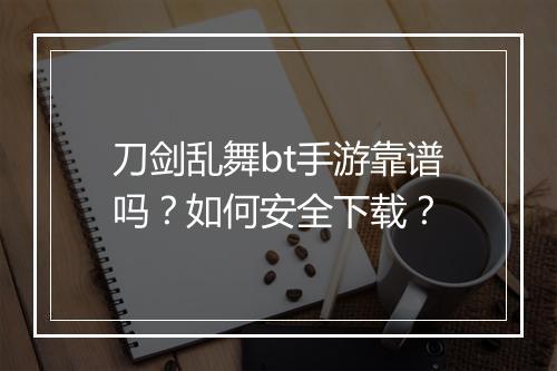 刀剑乱舞bt手游靠谱吗？如何安全下载？