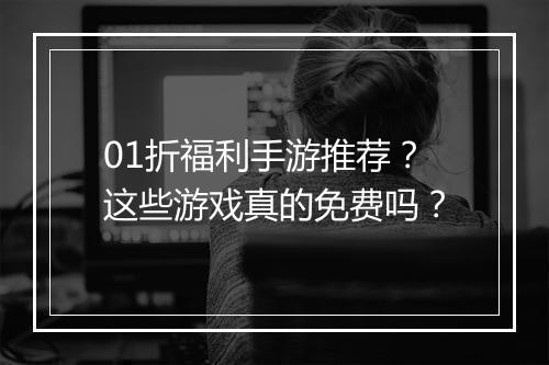 01折福利手游推荐？这些游戏真的免费吗？