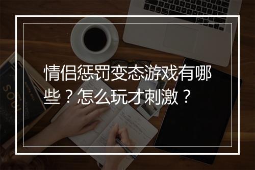 情侣惩罚变态游戏有哪些?怎么玩才刺激?
