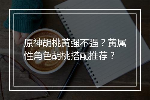 原神胡桃黄强不强？黄属性角色胡桃搭配推荐？