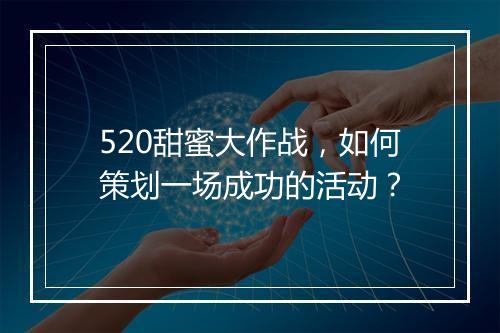 520甜蜜大作战，如何策划一场成功的活动？
