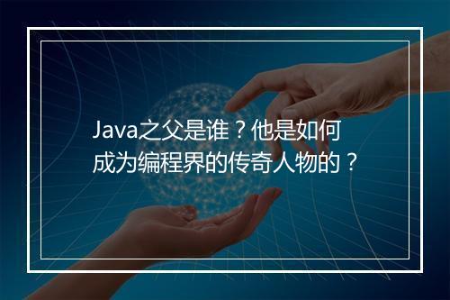 Java之父是谁？他是如何成为编程界的传奇人物的？