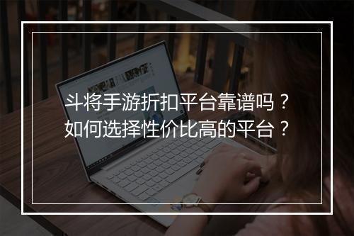 斗将手游折扣平台靠谱吗？如何选择性价比高的平台？