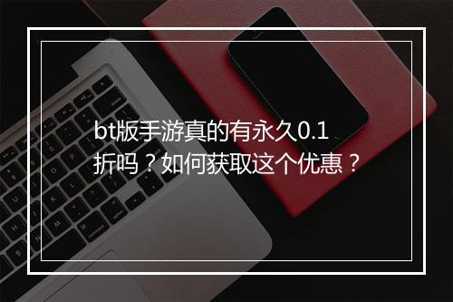bt版手游真的有永久0.1折吗？如何获取这个优惠？